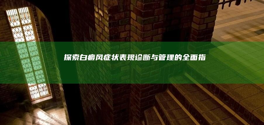 探索白癜风：症状表现、诊断与管理的全面指南